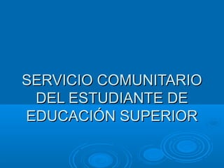 SERVICIO COMUNITARIOSERVICIO COMUNITARIO
DEL ESTUDIANTE DEDEL ESTUDIANTE DE
EDUCACIÓN SUPERIOREDUCACIÓN SUPERIOR
 