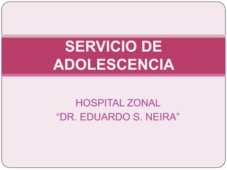 SERVICIO DE
ADOLESCENCIA

   HOSPITAL ZONAL
“DR. EDUARDO S. NEIRA”
 