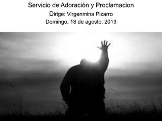 Servicio de Adoración y Proclamacion 
Dirige: Virgenmina Pizarro 
Domingo, 18 de agosto, 2013 
 