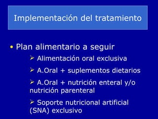 Implementación del tratamiento
• Plan alimentario a seguir
 Alimentación oral exclusiva
 A.Oral + suplementos dietarios
 A.Oral + nutrición enteral y/o
nutrición parenteral
 Soporte nutricional artificial
(SNA) exclusivo
 