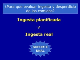 ¿Para que evaluar ingesta y desperdicio
de las comidas?
Ingesta planificada
≠≠
Ingesta real
SOPORTE
NNAL
 