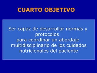 CUARTO OBJETIVO
Ser capaz de desarrollar normas y
protocolos
para coordinar un abordaje
multidisciplinario de los cuidados
nutricionales del paciente
 