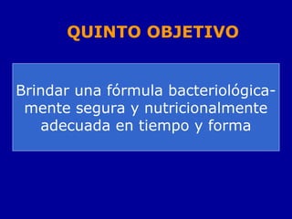 Brindar una fórmula bacteriológica-
mente segura y nutricionalmente
adecuada en tiempo y forma
QUINTO OBJETIVO
 