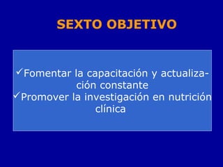 SEXTO OBJETIVO
Fomentar la capacitación y actualiza-
ción constante
Promover la investigación en nutrición
clínica
 