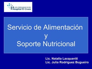 Servicio de Alimentación
y
Soporte Nutricional
Lic. Natalia Lacquaniti
Lic. Julia Rodriguez Bugueiro
 