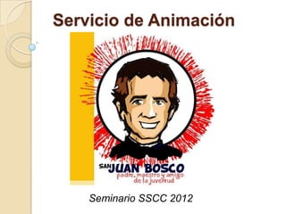 Servicio de Animación




    Seminario SSCC 2012
 