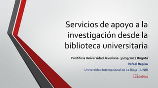 Servicios de apoyo a la
investigación desde la
biblioteca universitaria
Pontificia Universidad Javeriana. 30/09/2017 Bogotá
Rafael Repiso
Universidad Internacional de La Rioja – UNIR
EC3metrics
 
