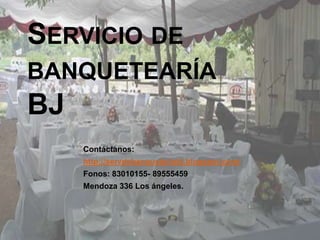 SERVICIO DE
BANQUETEARÍA
BJ
     Contáctanos:
     http://servdebanqueteriabj.blogspot.com/
     Fonos: 83010155- 89555459
     Mendoza 336 Los ángeles.
 