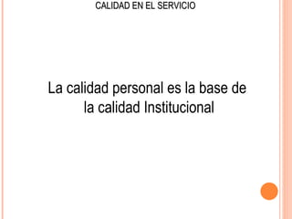 CALIDAD EN EL SERVICIO




La calidad personal es la base de
      la calidad Institucional
 
