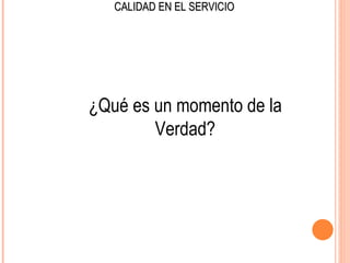 CALIDAD EN EL SERVICIO




¿Qué es un momento de la
        Verdad?
 