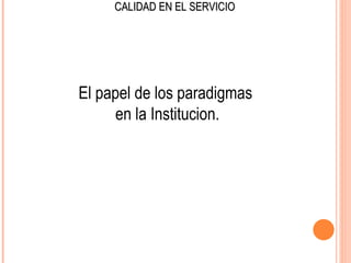 CALIDAD EN EL SERVICIO




El papel de los paradigmas
      en la Institucion.
 