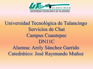 Universidad Tecnológica de Tulancingo
           Servicios de Chat
          Campus Cuautepec
                DN11C
   Alumna: Arely Sánchez Garrido
 Catedrático: José Raymundo Muñoz
 