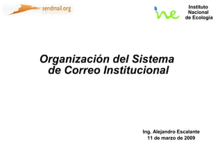 Instituto
                                    Nacional
                                   de Ecología




Organización del Sistema
 de Correo Institucional




                  Ing. Alejandro Escalante
                    11 de marzo de 2009
 