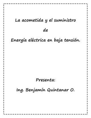 La acometida y el suministro
de
Energía eléctrica en baja tensión.
Presenta:
Ing. Benjamín Quintanar O.
 