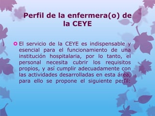 Perfil de la enfermera(o) de
               la CEYE

 El servicio de la CEYE es indispensable y
  esencial para el funcio...