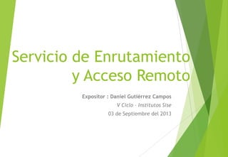 Servicio de Enrutamiento
y Acceso Remoto
Expositor : Daniel Gutiérrez Campos
V Ciclo – Institutos Sise
03 de Septiembre del 2013
 
