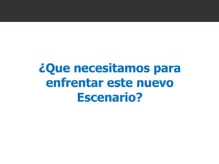 ¿Que necesitamos para enfrentar este nuevo Escenario? 