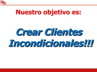 Nuestro objetivo es: Crear Clientes Incondicionales!!! 