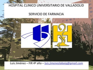 HOSPITAL CLINICO UNIVERSITARIO DE VALLADOLID
SERVICIO DE FARMACIA

Luis Jiménez – FIR 4º año – luis.jimenezlabaig@gmail.com

 