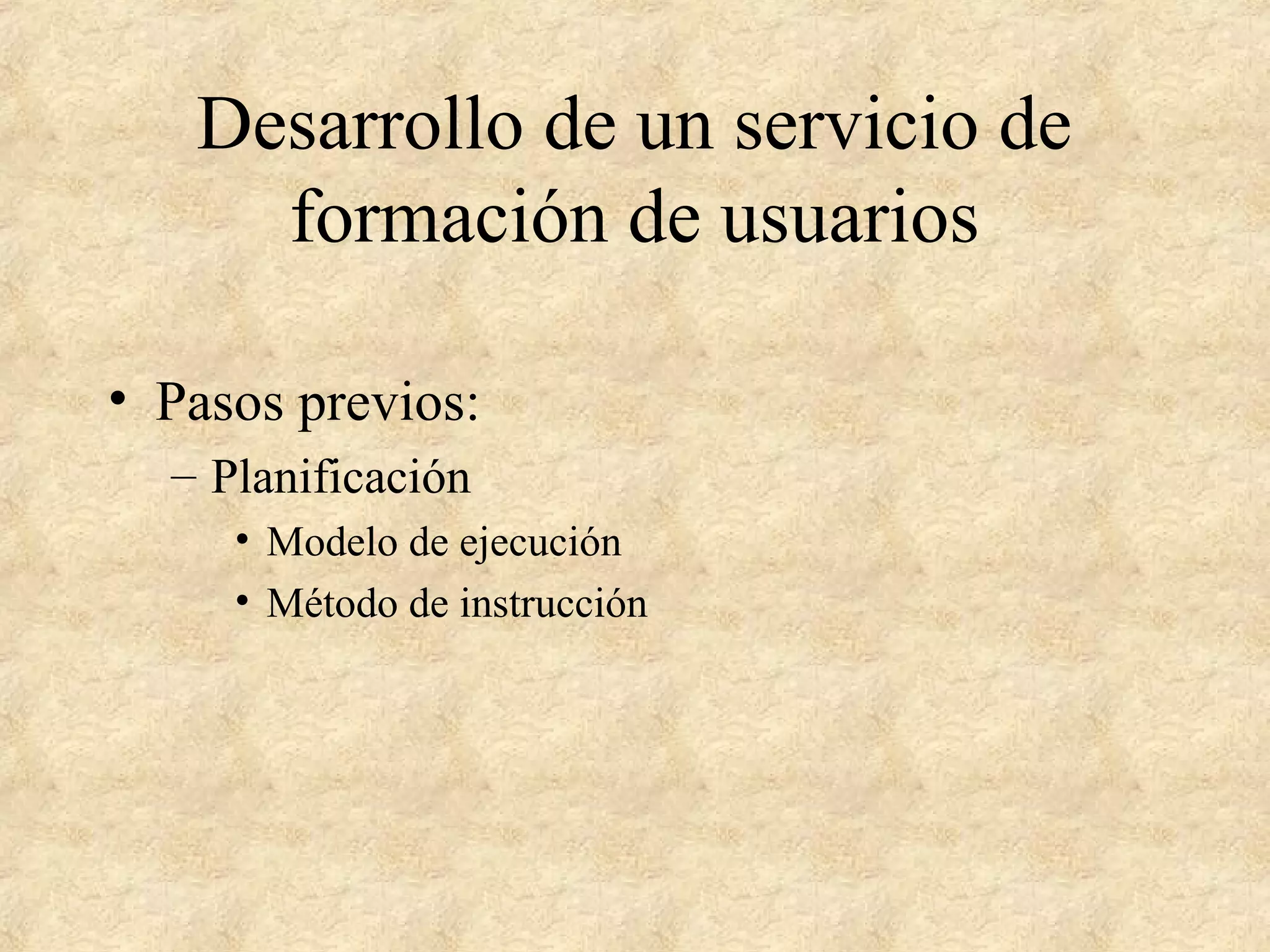 Desarrollo de un servicio de
formación de usuarios
• Pasos previos:
– Planificación
• Modelo de ejecución
• Método de instrucción
 