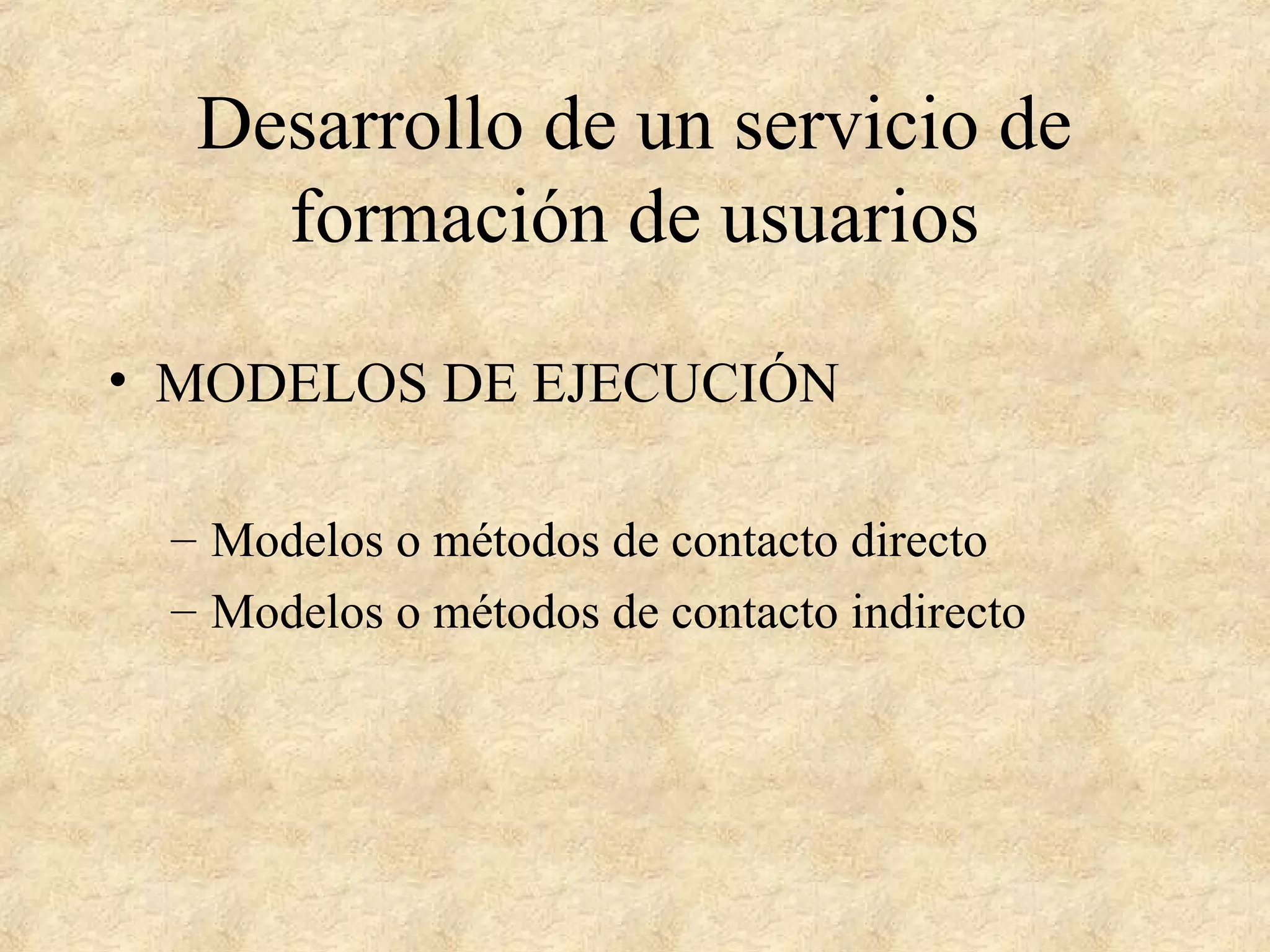 Desarrollo de un servicio de
formación de usuarios
• MODELOS DE EJECUCIÓN
– Modelos o métodos de contacto directo
– Modelos o métodos de contacto indirecto
 