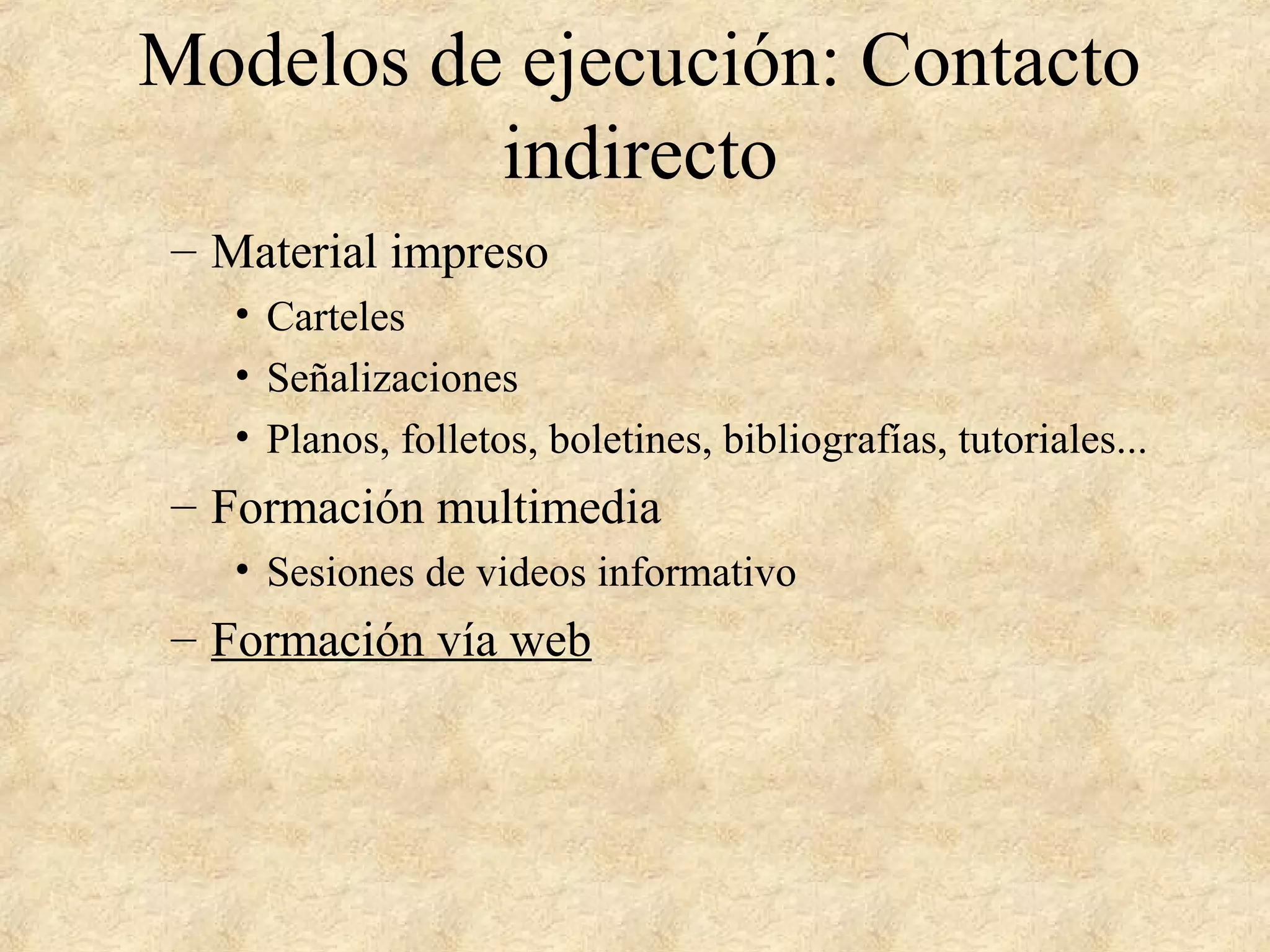 Modelos de ejecución: Contacto
indirecto
– Material impreso
• Carteles
• Señalizaciones
• Planos, folletos, boletines, bibliografías, tutoriales...
– Formación multimedia
• Sesiones de videos informativo
– Formación vía web
 