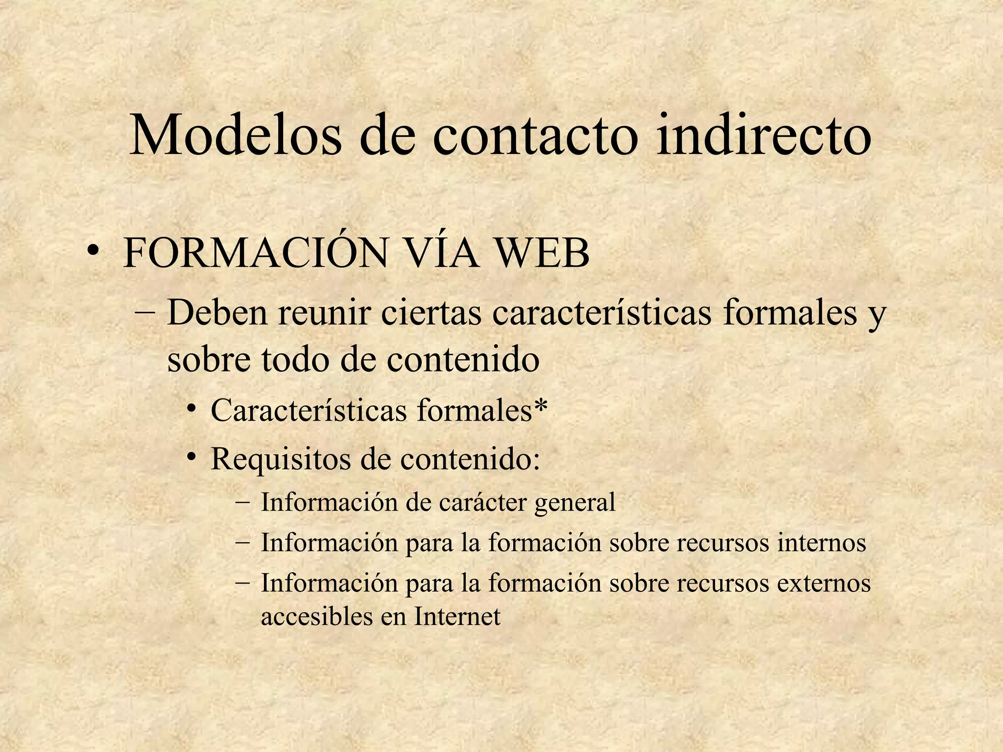 Modelos de contacto indirecto
• FORMACIÓN VÍA WEB
– Deben reunir ciertas características formales y
sobre todo de contenido
• Características formales*
• Requisitos de contenido:
– Información de carácter general
– Información para la formación sobre recursos internos
– Información para la formación sobre recursos externos
accesibles en Internet
 