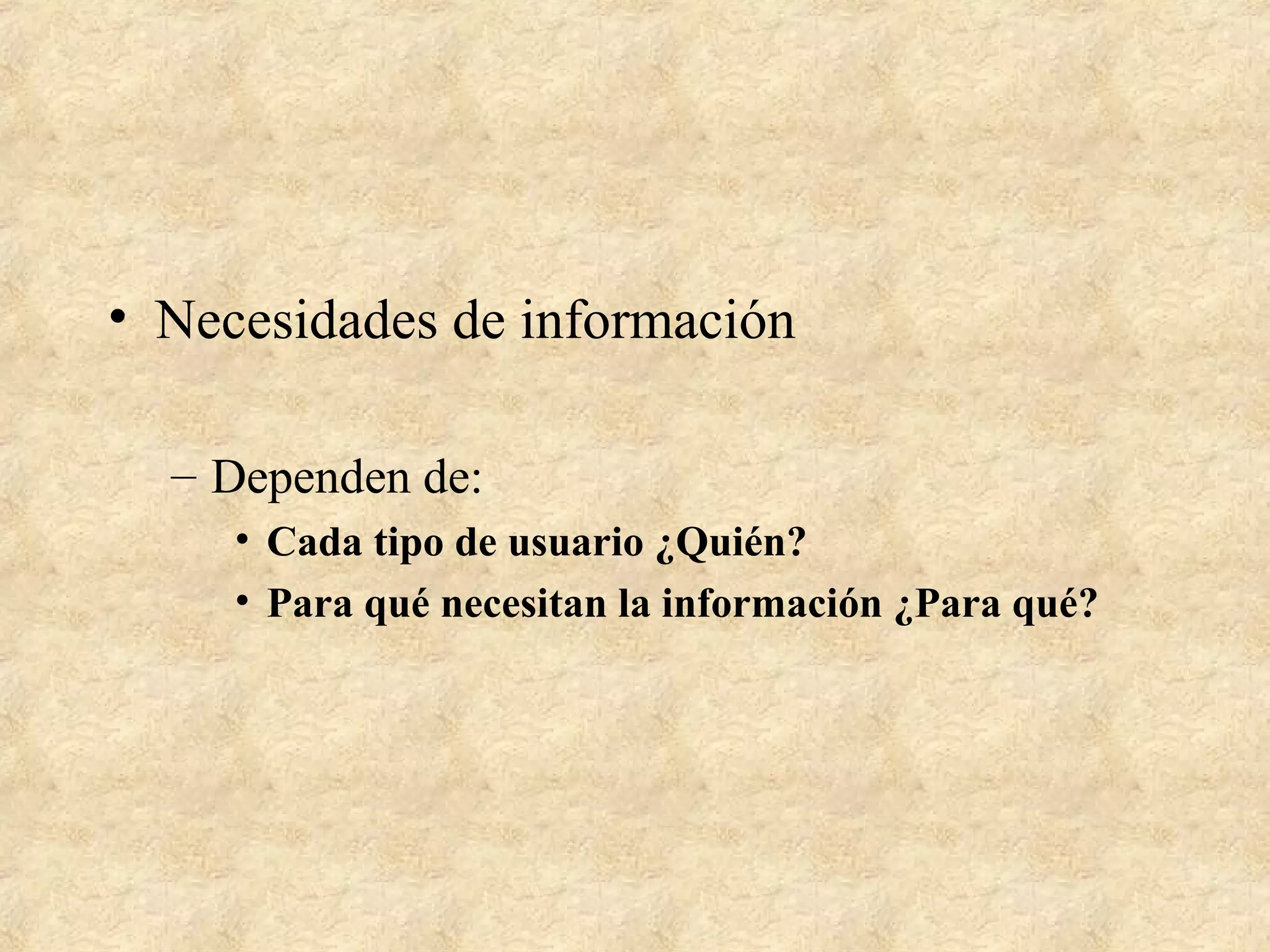 • Necesidades de información
– Dependen de:
• Cada tipo de usuario ¿Quién?
• Para qué necesitan la información ¿Para qué?
 