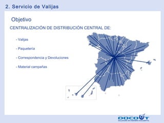 2. Servicio de Valijas

Objetivo
CENTRALIZACIÓN DE DISTRIBUCIÓN CENTRAL DE:
- Valijas
- Paquetería
- Correspondencia y Devoluciones
- Material campañas

 