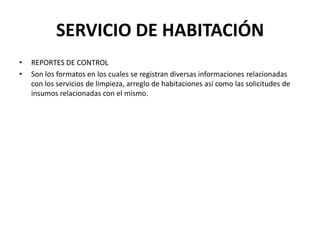 SERVICIO DE HABITACIÓNREPORTES DE CONTROLSon los formatos en los cuales se registran diversas informaciones relacionadas con los servicios de limpieza, arreglo de habitaciones así como las solicitudes de insumos relacionadas con el mismo.