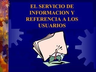 EL SERVICIO DE
 INFORMACION Y
REFERENCIA A LOS
    USUARIOS
 