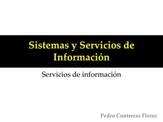 Sistemas y Servicios de
Información
Servicios de información
Pedro Contreras Flores
 