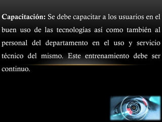 Capacitación: Se debe capacitar a los usuarios en el
buen uso de las tecnologías así como también al
personal del departamento en el uso y servicio
técnico del mismo. Este entrenamiento debe ser
continuo.
 