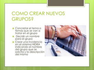 COMO CREAR NUEVOS
GRUPOS?

         Para crear grupos de news de
    distribución local, restringida al
    ámbito de la Universidad
    solamente:
           Concretar el tema o temas
    que se van a tratar en el grupo, es
    decir, definir el objetivo del grupo.
           Decidir un nombre para el
    grupo, lo más adecuado posible a
    su contenido.
           Crear una incidencia en el
    sistema HIDRA indicando el nombre
    del grupo que se solicita y la
    descripción del mismo, es decir, el
    tema que se va a tratar en el
    grupo.
 