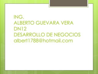 ING.
ALBERTO GUEVARA VERA
DN12
DESARROLLO DE NEGOCIOS
albert1788@hotmail.com
 