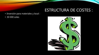 ESTRUCTURA DE COSTES :
• Inversión para materiales y local :
• 30 000 soles