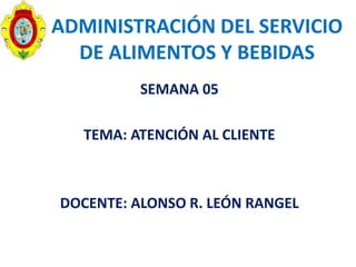 ADMINISTRACIÓN DEL SERVICIO
DE ALIMENTOS Y BEBIDAS
SEMANA 05
TEMA: ATENCIÓN AL CLIENTE
DOCENTE: ALONSO R. LEÓN RANGEL
 