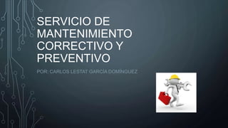 SERVICIO DE
MANTENIMIENTO
CORRECTIVO Y
PREVENTIVO
POR: CARLOS LESTAT GARCÍA DOMÍNGUEZ
 