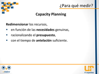 Redimensionar los recursos,
 en función de las necesidades genuinas,
 racionalizando el presupuesto,
 con el tiempo de antelación suficiente.
¿Para qué medir?
Capacity Planning
 