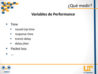  Time
 round trip time
 response time
 transit delay
 delay jitter
 Packet loss
 ...
¿Qué medir?
Variables de Performance
 