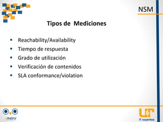  Reachability/Availability
 Tiempo de respuesta
 Grado de utilización
 Verificación de contenidos
 SLA conformance/violation
NSM
Tipos de Mediciones
 