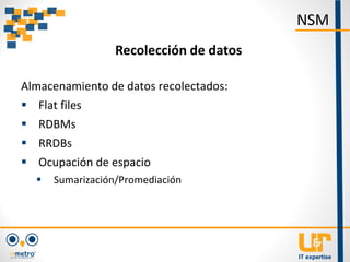 Almacenamiento de datos recolectados:
 Flat files
 RDBMs
 RRDBs
 Ocupación de espacio
 Sumarización/Promediación
NSM
Recolección de datos
 