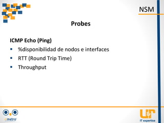 ICMP Echo (Ping)
 %disponibilidad de nodos e interfaces
 RTT (Round Trip Time)
 Throughput
NSM
Probes
 