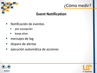  Notificación de eventos
 por excepción
 keep-alive
 mensajes de log
 disparo de alertas
 ejecución automática de acciones
¿Cómo medir?
Event Notification
 