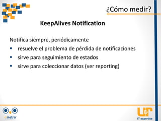 Notifica siempre, periódicamente
 resuelve el problema de pérdida de notificaciones
 sirve para seguimiento de estados
 sirve para coleccionar datos (ver reporting)
¿Cómo medir?
KeepAlives Notification
 