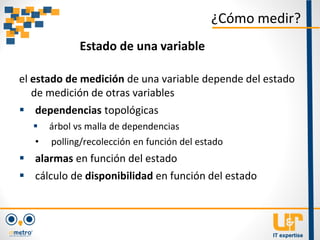 el estado de medición de una variable depende del estado
de medición de otras variables
 dependencias topológicas
 árbol vs malla de dependencias
• polling/recolección en función del estado
 alarmas en función del estado
 cálculo de disponibilidad en función del estado
¿Cómo medir?
Estado de una variable
 