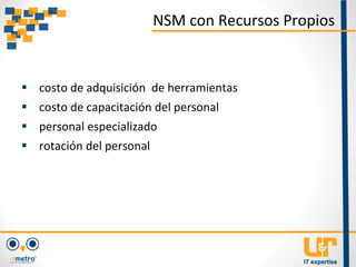  costo de adquisición de herramientas
 costo de capacitación del personal
 personal especializado
 rotación del personal
NSM con Recursos Propios
 