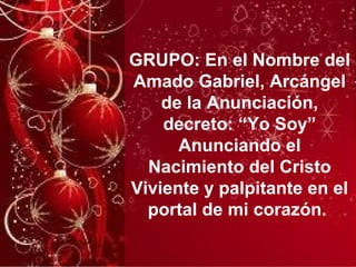 GRUPO: En el Nombre del
Amado Gabriel, Arcángel
de la Anunciación,
decreto: “Yo Soy”
Anunciando el
Nacimiento del Cristo
Viviente y palpitante en el
portal de mi corazón.
 