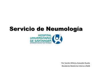 Servicio de Neumología




               Por Sandra Milena Acevedo Rueda
               Residente Medicina Interna UNAB
 