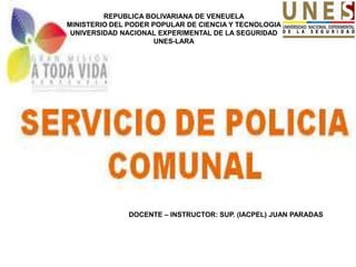 REPUBLICA BOLIVARIANA DE VENEUELA
MINISTERIO DEL PODER POPULAR DE CIENCIA Y TECNOLOGIA
UNIVERSIDAD NACIONAL EXPERIMENTAL DE LA SEGURIDAD
UNES-LARA
DOCENTE – INSTRUCTOR: SUP. (IACPEL) JUAN PARADAS
 